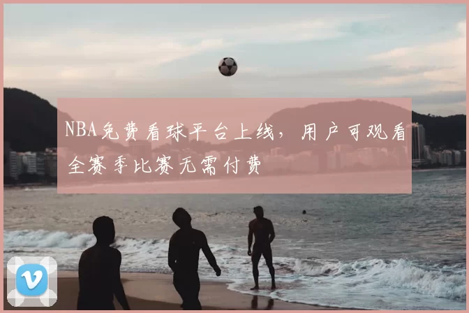 NBA免费看球平台上线，用户可观看全赛季比赛无需付费