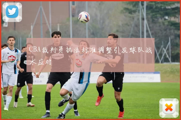 CBA裁判员执法标准调整引发球队战术应对