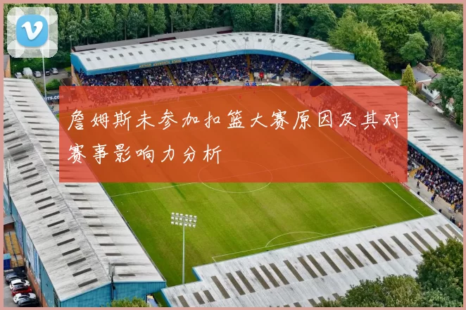 詹姆斯未参加扣篮大赛原因及其对赛事影响力分析
