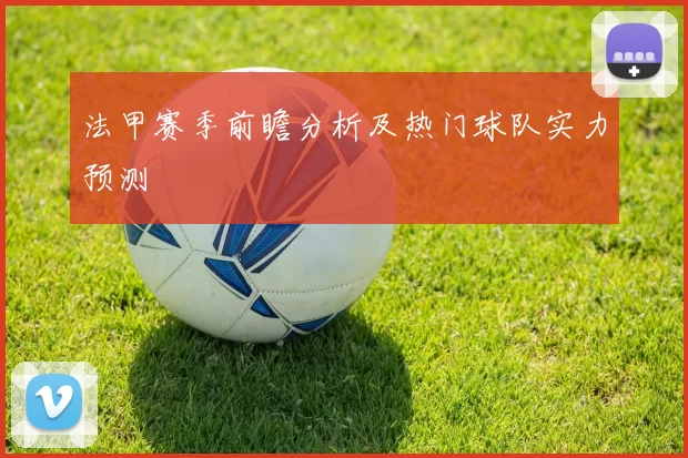 法甲赛季前瞻分析及热门球队实力预测