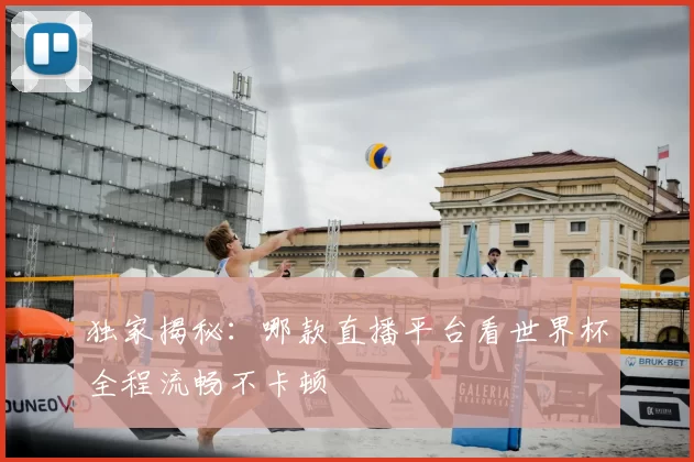 独家揭秘：哪款直播平台看世界杯全程流畅不卡顿