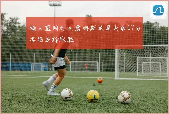 湖人篮网对决詹姆斯浓眉合砍67分客场逆转取胜