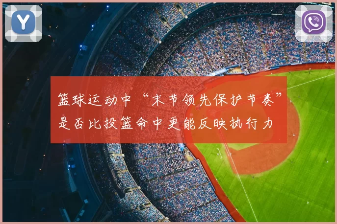 篮球运动中“末节领先保护节奏”是否比投篮命中更能反映执行力