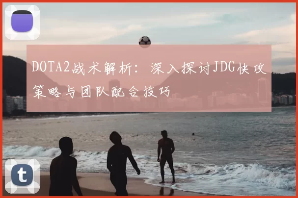 DOTA2战术解析：深入探讨JDG快攻策略与团队配合技巧