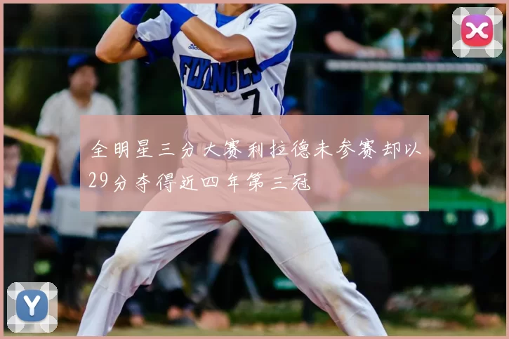 全明星三分大赛利拉德未参赛却以29分夺得近四年第三冠
