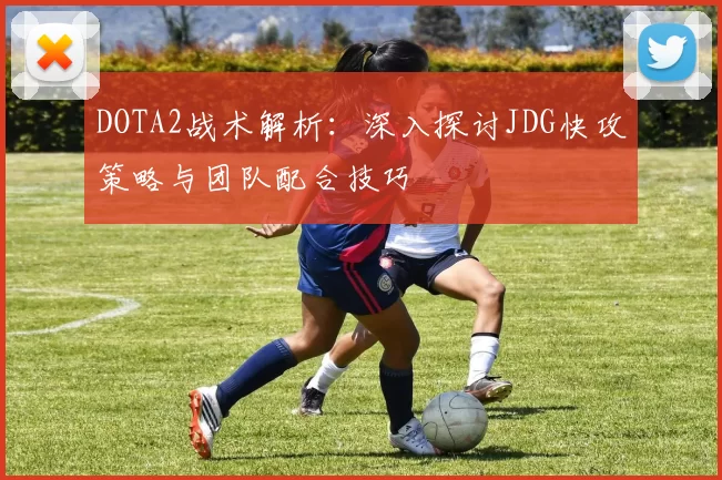 DOTA2战术解析：深入探讨JDG快攻策略与团队配合技巧