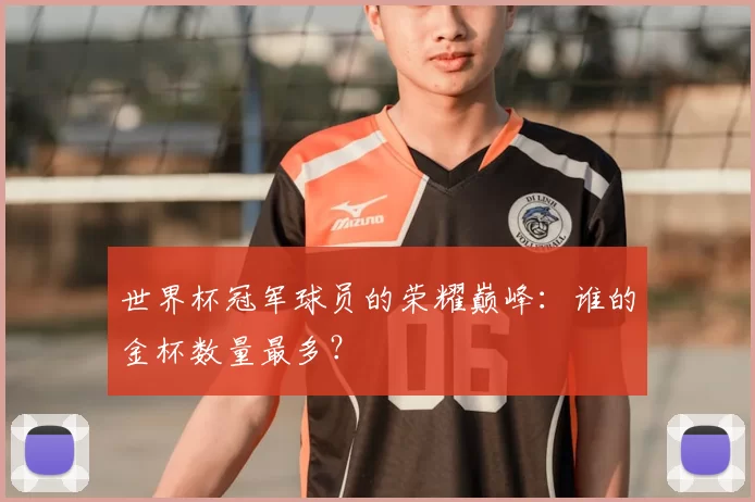世界杯冠军球员的荣耀巅峰：谁的金杯数量最多？
