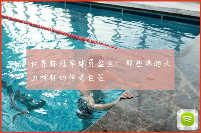 世界杯冠军球员盘点：那些捧起大力神杯的传奇巨星