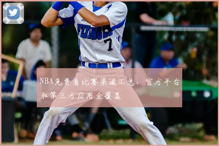 NBA免费看比赛渠道汇总，官方平台和第三方应用全覆盖