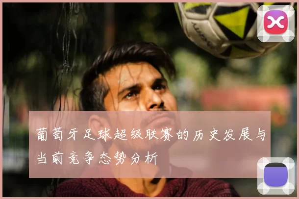 葡萄牙足球超级联赛的历史发展与当前竞争态势分析