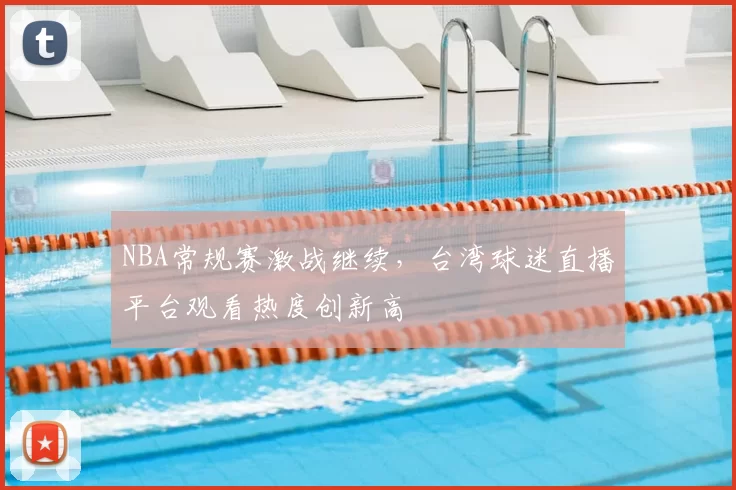 NBA常规赛激战继续,台湾球迷直播平台观看热度创新高