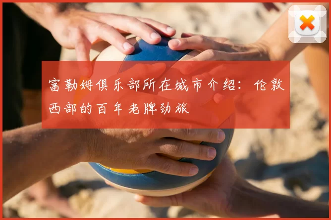 富勒姆俱乐部所在城市介绍：伦敦西部的百年老牌劲旅