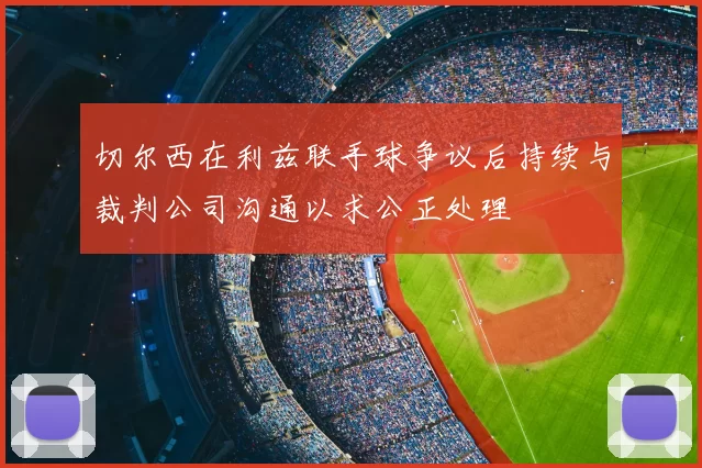 切尔西在利兹联手球争议后持续与裁判公司沟通以求公正处理