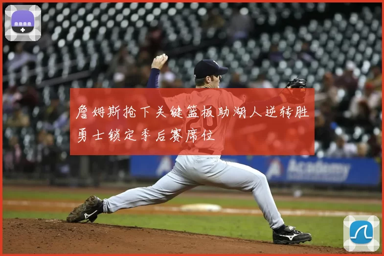 詹姆斯抢下关键篮板助湖人逆转胜勇士锁定季后赛席位