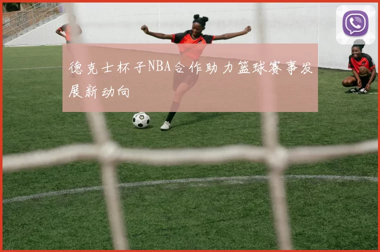 德克士杯子NBA合作助力篮球赛事发展新动向