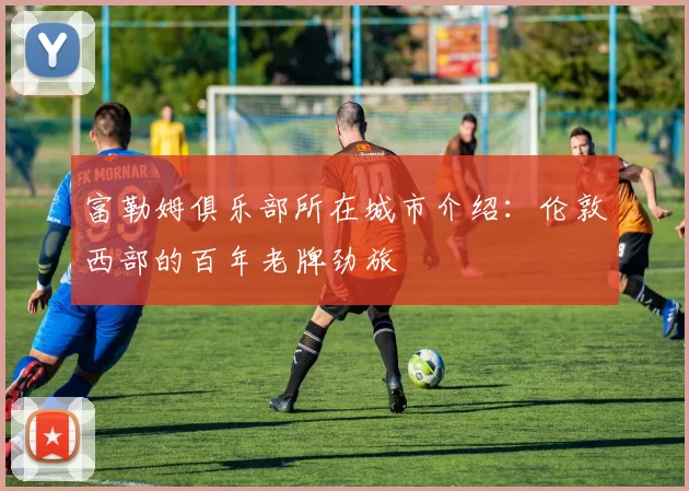 富勒姆俱乐部所在城市介绍：伦敦西部的百年老牌劲旅