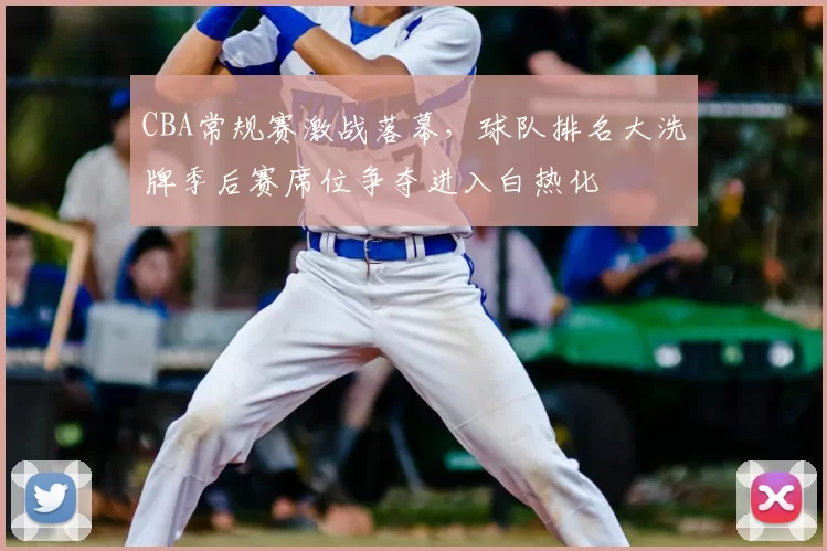 CBA常规赛激战落幕，球队排名大洗牌季后赛席位争夺进入白热化