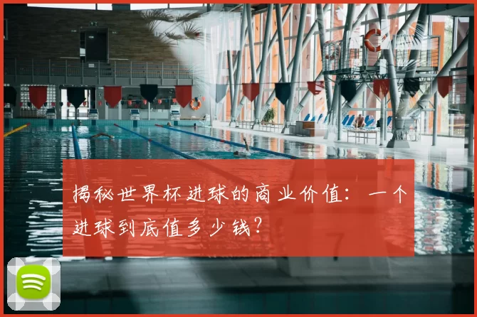 揭秘世界杯进球的商业价值:一个进球到底值多少钱?