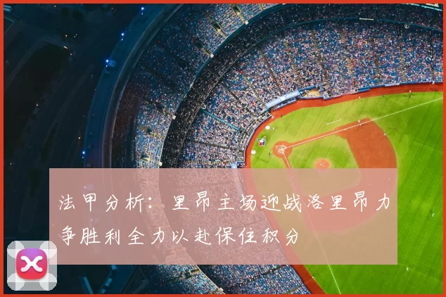 法甲分析：里昂主场迎战洛里昂力争胜利全力以赴保住积分