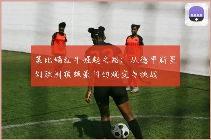 莱比锡红牛崛起之路：从德甲新星到欧洲顶级豪门的蜕变与挑战