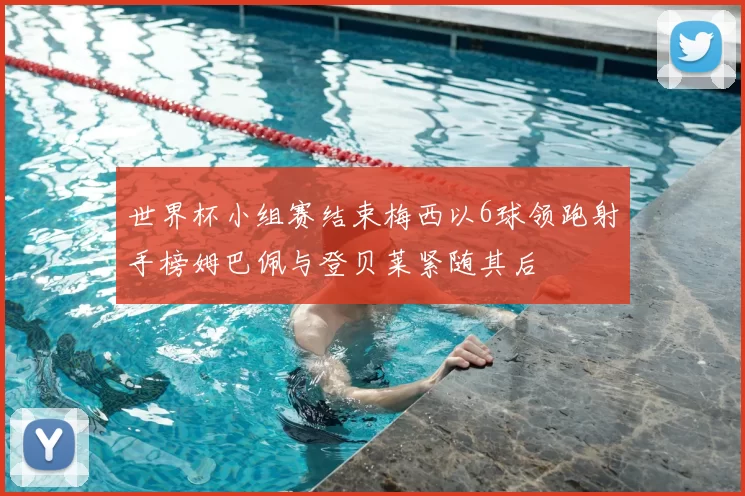 世界杯小组赛结束梅西以6球领跑射手榜姆巴佩与登贝莱紧随其后