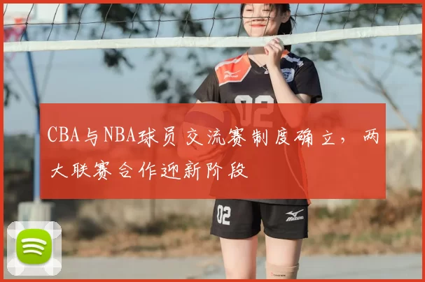 CBA与NBA球员交流赛制度确立，两大联赛合作迎新阶段