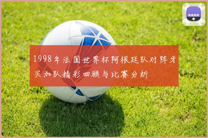 1998年法国世界杯阿根廷队对阵牙买加队精彩回顾与比赛分析