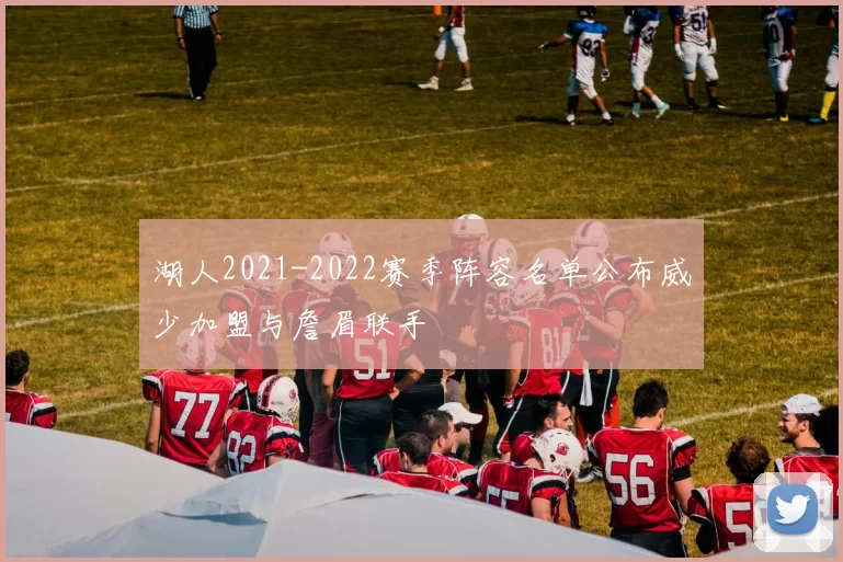 湖人2021-2022赛季阵容名单公布威少加盟与詹眉联手