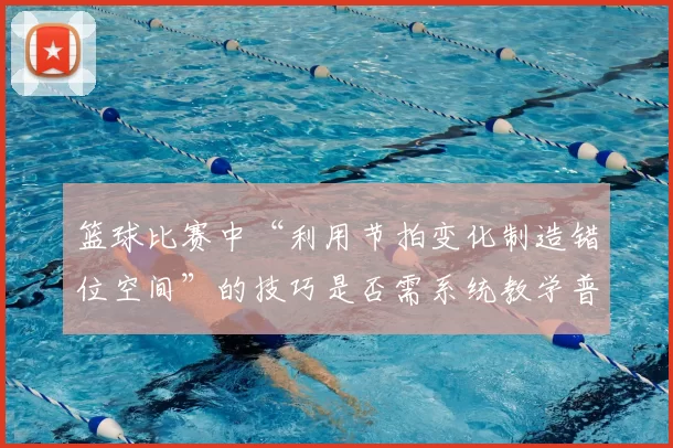 篮球比赛中“利用节拍变化制造错位空间”的技巧是否需系统教学普及