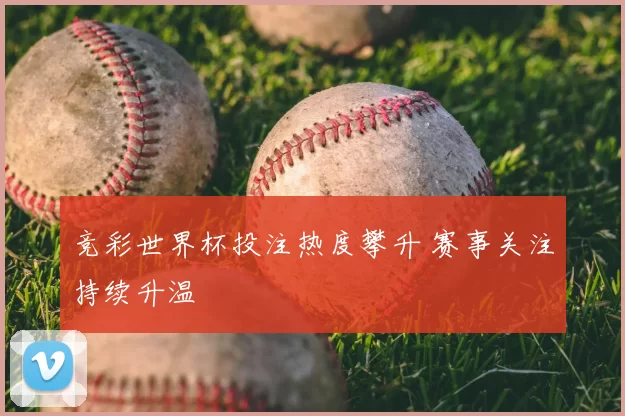 竞彩世界杯投注热度攀升 赛事关注持续升温