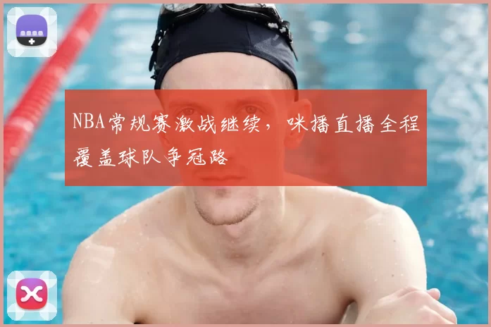 NBA常规赛激战继续，咪播直播全程覆盖球队争冠路