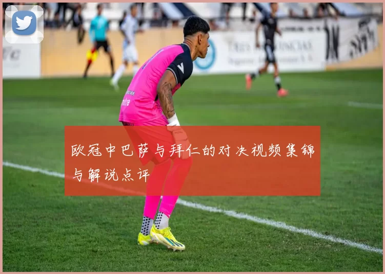 欧冠中巴萨与拜仁的对决视频集锦与解说点评