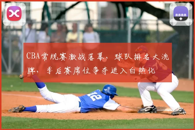 CBA常规赛激战落幕，球队排名大洗牌，季后赛席位争夺进入白热化