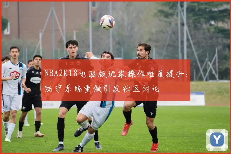 NBA2K18电脑版玩家操作难度提升，防守系统重做引发社区讨论