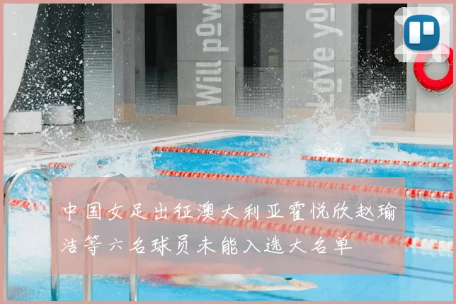 中国女足出征澳大利亚霍悦欣赵瑜洁等六名球员未能入选大名单