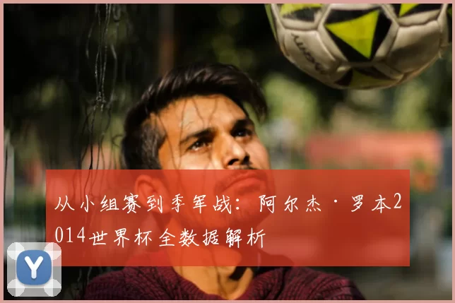 从小组赛到季军战：阿尔杰·罗本2014世界杯全数据解析