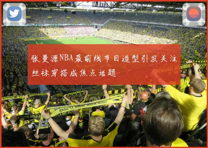 张曼源NBA最前线节目造型引发关注丝袜穿搭成焦点话题