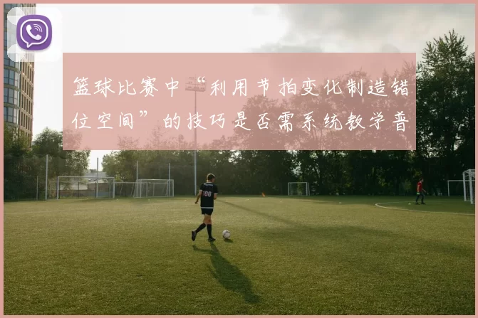 篮球比赛中“利用节拍变化制造错位空间”的技巧是否需系统教学普及