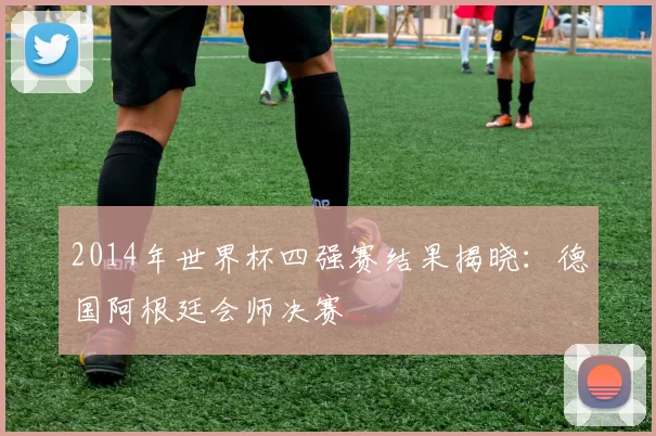 2014年世界杯四强赛结果揭晓：德国阿根廷会师决赛
