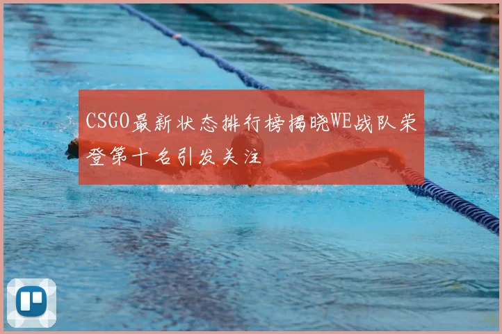CSGO最新状态排行榜揭晓WE战队荣登第十名引发关注