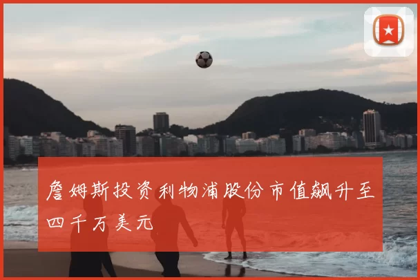 詹姆斯投资利物浦股份市值飙升至四千万美元