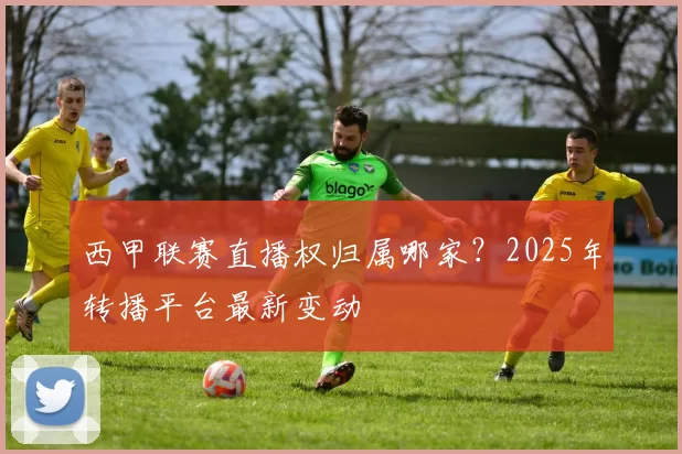 西甲联赛直播权归属哪家？2025年转播平台最新变动