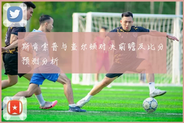 斯肯索普与查尔顿对决前瞻及比分预测分析